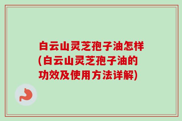 白云山灵芝孢子油怎样(白云山灵芝孢子油的功效及使用方法详解)-第1张图片-卓越灵芝孢子粉 白云山灵芝孢子油怎样(白云山灵芝孢子油的功效及使用方法详解)-第1张图片-卓越灵芝孢子粉
