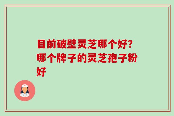 目前破壁灵芝哪个好?哪个牌子的灵芝孢子粉好-第1张图片-卓越灵芝孢子粉 目前破壁灵芝哪个好?哪个牌子的灵芝孢子粉好-第1张图片-卓越灵芝孢子粉
