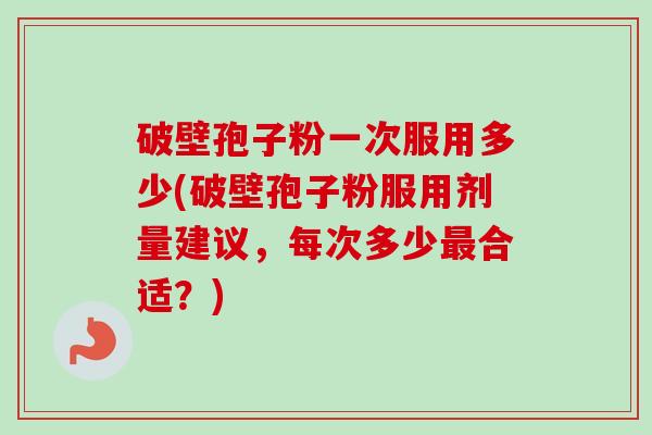 破壁孢子粉一次服用多少(破壁孢子粉服用剂量建议,每次多少最合适?)-第1张图片-卓越灵芝孢子粉 破壁孢子粉一次服用多少(破壁孢子粉服用剂量建议,每次多少最合适?)-第1张图片-卓越灵芝孢子粉