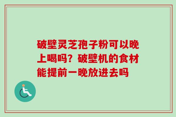 破壁灵芝孢子粉可以晚上喝吗？破壁机的食材能提前一晚放进去吗-第1张图片-卓越灵芝孢子粉