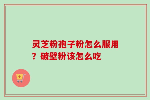 灵芝粉孢子粉怎么服用?破壁粉该怎么吃-第1张图片-卓越灵芝孢子粉 灵芝粉孢子粉怎么服用?破壁粉该怎么吃-第1张图片-卓越灵芝孢子粉
