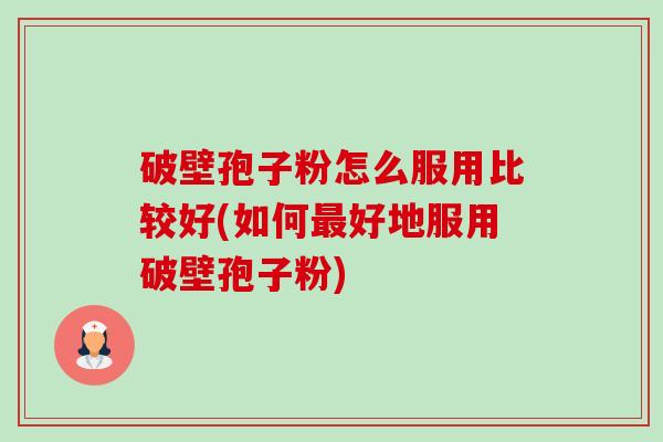 破壁孢子粉怎么服用比较好(如何最好地服用破壁孢子粉)-第1张图片-卓越灵芝孢子粉