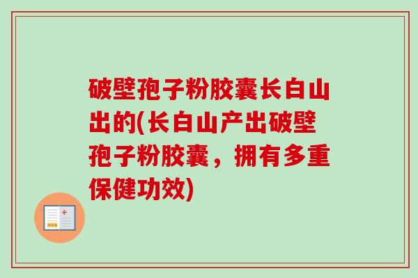 破壁孢子粉胶囊长白山出的(长白山产出破壁孢子粉胶囊,拥有多重保健功效)-第1张图片-卓越灵芝孢子粉 破壁孢子粉胶囊长白山出的(长白山产出破壁孢子粉胶囊,拥有多重保健功效)-第1张图片-卓越灵芝孢子粉