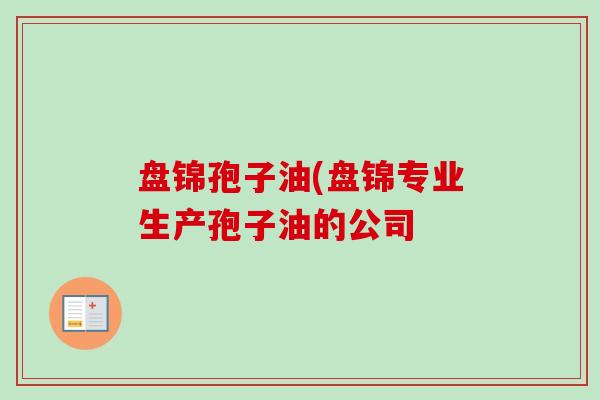 盘锦孢子油(盘锦专业生产孢子油的公司-第1张图片-卓越灵芝孢子粉