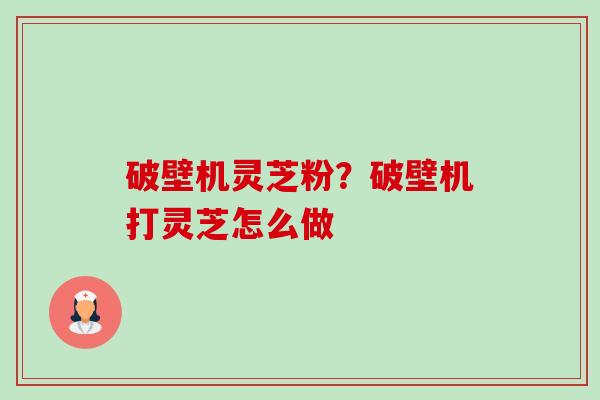 破壁机灵芝粉？破壁机打灵芝怎么做-第1张图片-卓越灵芝孢子粉