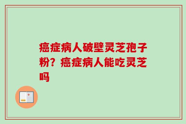 癌症病人破壁灵芝孢子粉？癌症病人能吃灵芝吗-第1张图片-卓越灵芝孢子粉