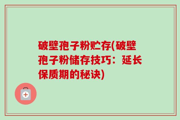 破壁孢子粉贮存(破壁孢子粉储存技巧：延长保质期的秘诀)-第1张图片-卓越灵芝孢子粉