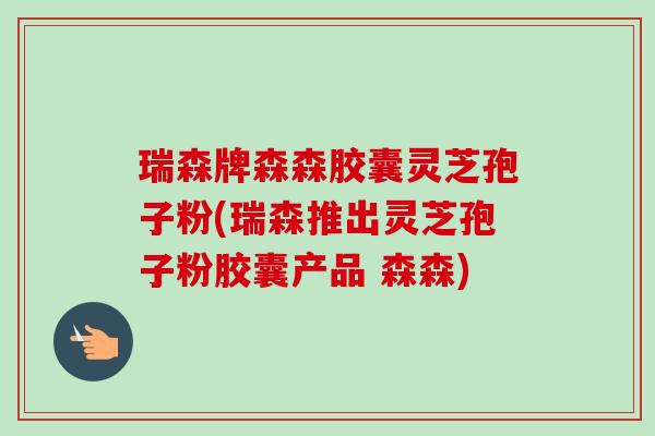 瑞森牌森森胶囊灵芝孢子粉(瑞森推出灵芝孢子粉胶囊产品 森森)-第1张图片-卓越灵芝孢子粉 瑞森牌森森胶囊灵芝孢子粉(瑞森推出灵芝孢子粉胶囊产品 森森)-第1张图片-卓越灵芝孢子粉