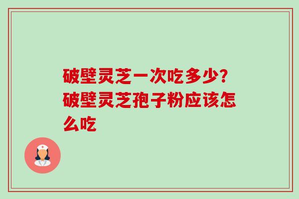 破壁灵芝一次吃多少？破壁灵芝孢子粉应该怎么吃-第1张图片-卓越灵芝孢子粉