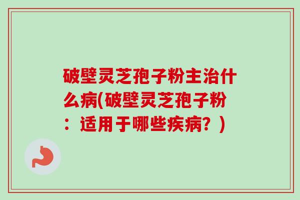 破壁灵芝孢子粉主治什么病(破壁灵芝孢子粉：适用于哪些疾病？)-第1张图片-卓越灵芝孢子粉