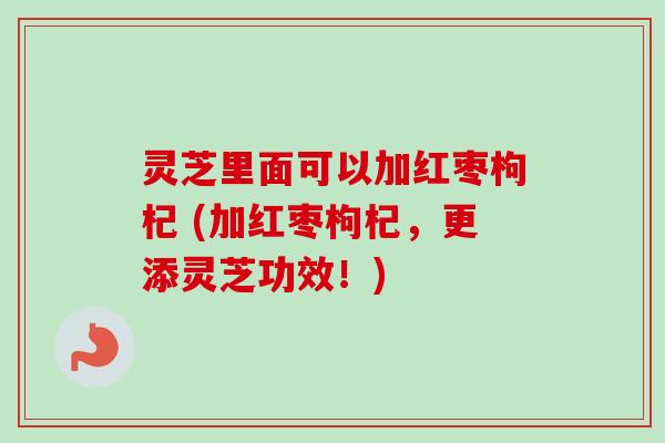 灵芝里面可以加红枣枸杞 (加红枣枸杞,更添灵芝功效!)-第1张图片-卓越灵芝孢子粉 灵芝里面可以加红枣枸杞 (加红枣枸杞,更添灵芝功效!)-第1张图片-卓越灵芝孢子粉