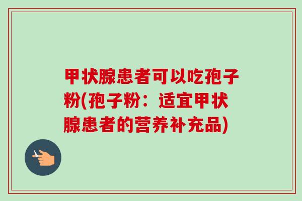 甲状腺患者可以吃孢子粉(孢子粉:适宜甲状腺患者的营养补充品)-第1张图片-卓越灵芝孢子粉 甲状腺患者可以吃孢子粉(孢子粉:适宜甲状腺患者的营养补充品)-第1张图片-卓越灵芝孢子粉