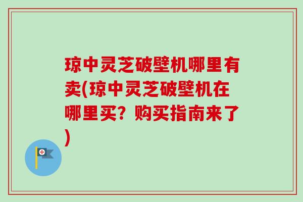 琼中灵芝破壁机哪里有卖(琼中灵芝破壁机在哪里买?购买指南来了)-第1张图片-卓越灵芝孢子粉 琼中灵芝破壁机哪里有卖(琼中灵芝破壁机在哪里买?购买指南来了)-第1张图片-卓越灵芝孢子粉