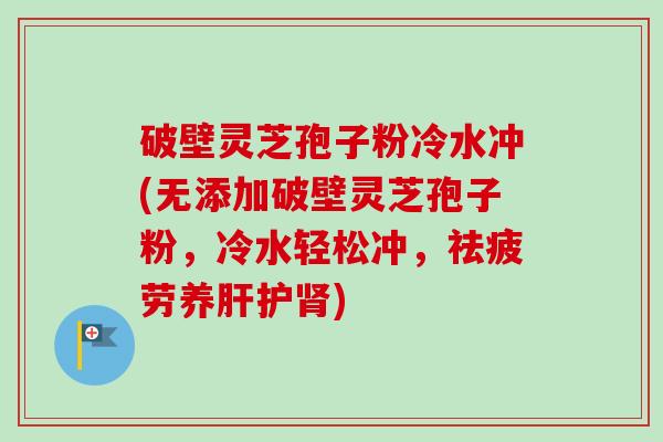 破壁灵芝孢子粉冷水冲(无添加破壁灵芝孢子粉，冷水轻松冲，祛疲劳养肝护肾)-第1张图片-卓越灵芝孢子粉