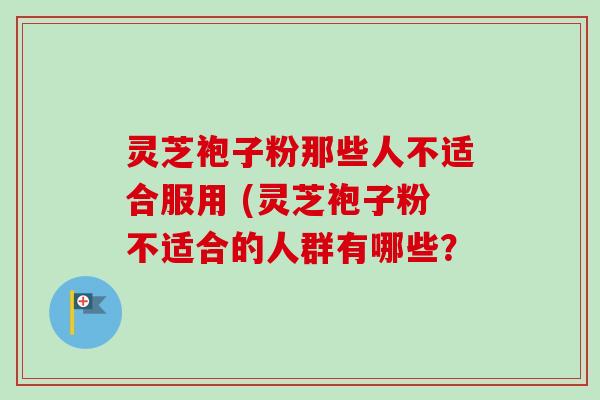 灵芝袍子粉那些人不适合服用 (灵芝袍子粉不适合的人群有哪些？-第1张图片-卓越灵芝孢子粉