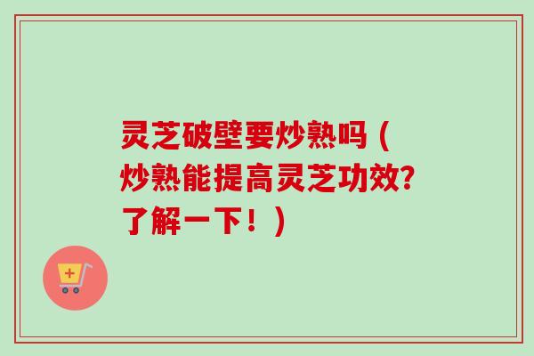 灵芝破壁要炒熟吗 (炒熟能提高灵芝功效？了解一下！)-第1张图片-卓越灵芝孢子粉
