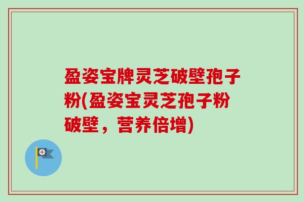 盈姿宝牌灵芝破壁孢子粉(盈姿宝灵芝孢子粉破壁,营养倍增)-第1张图片-卓越灵芝孢子粉 盈姿宝牌灵芝破壁孢子粉(盈姿宝灵芝孢子粉破壁,营养倍增)-第1张图片-卓越灵芝孢子粉