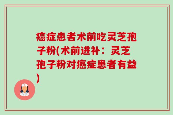 癌症患者术前吃灵芝孢子粉(术前进补:灵芝孢子粉对癌症患者有益)-第1张图片-卓越灵芝孢子粉 癌症患者术前吃灵芝孢子粉(术前进补:灵芝孢子粉对癌症患者有益)-第1张图片-卓越灵芝孢子粉