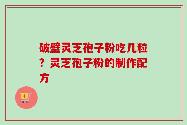破壁灵芝孢子粉吃几粒？灵芝孢子粉的制作配方-第1张图片-卓越灵芝孢子粉