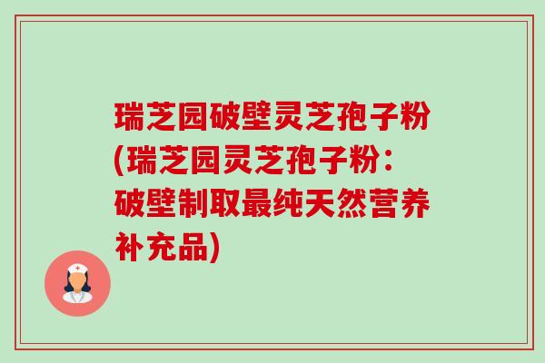 瑞芝园破壁灵芝孢子粉(瑞芝园灵芝孢子粉:破壁制取最纯天然营养补充品)-第1张图片-卓越灵芝孢子粉 瑞芝园破壁灵芝孢子粉(瑞芝园灵芝孢子粉:破壁制取最纯天然营养补充品)-第1张图片-卓越灵芝孢子粉