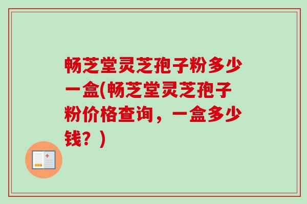 畅芝堂灵芝孢子粉多少一盒(畅芝堂灵芝孢子粉价格查询,一盒多少钱?)-第1张图片-卓越灵芝孢子粉 畅芝堂灵芝孢子粉多少一盒(畅芝堂灵芝孢子粉价格查询,一盒多少钱?)-第1张图片-卓越灵芝孢子粉