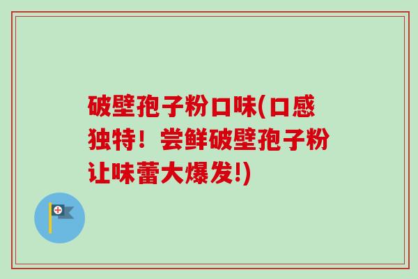 破壁孢子粉口味(口感独特！尝鲜破壁孢子粉让味蕾大爆发!)-第1张图片-卓越灵芝孢子粉