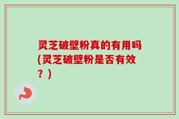 灵芝破壁粉真的有用吗(灵芝破壁粉是否有效？)-第1张图片-卓越灵芝孢子粉