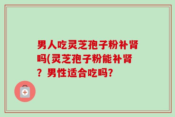 男人吃灵芝孢子粉补肾吗(灵芝孢子粉能补肾？男性适合吃吗？-第1张图片-卓越灵芝孢子粉