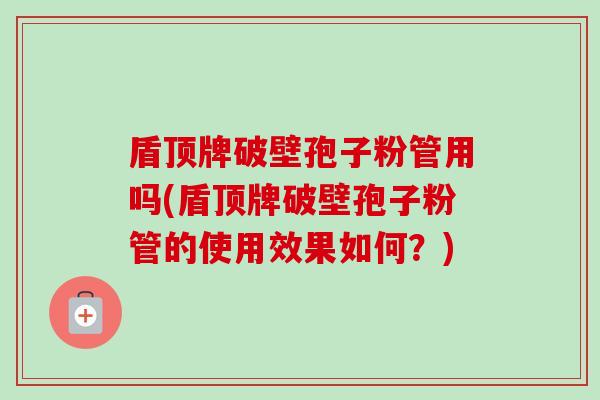 盾顶牌破壁孢子粉管用吗(盾顶牌破壁孢子粉管的使用效果如何?)-第1张图片-卓越灵芝孢子粉 盾顶牌破壁孢子粉管用吗(盾顶牌破壁孢子粉管的使用效果如何?)-第1张图片-卓越灵芝孢子粉