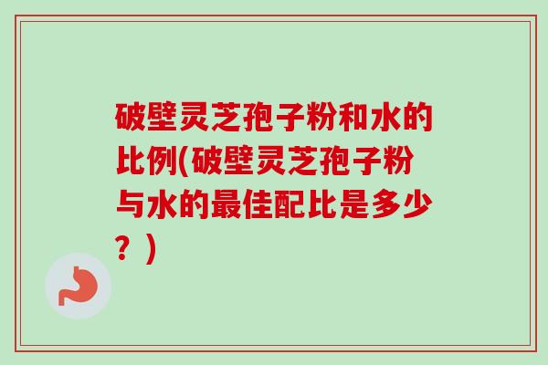 破壁灵芝孢子粉和水的比例(破壁灵芝孢子粉与水的最佳配比是多少?)-第1张图片-卓越灵芝孢子粉 破壁灵芝孢子粉和水的比例(破壁灵芝孢子粉与水的最佳配比是多少?)-第1张图片-卓越灵芝孢子粉