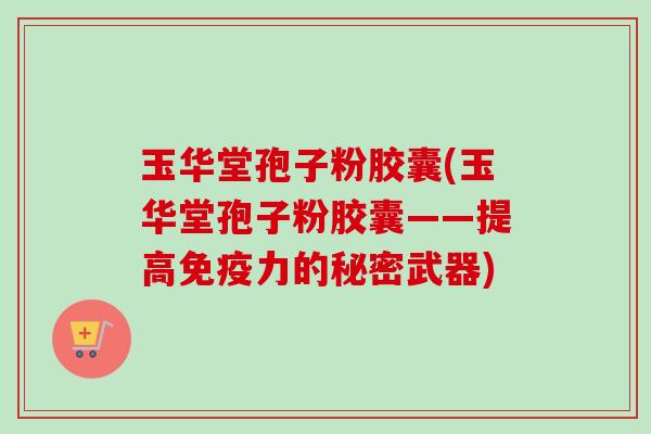 玉华堂孢子粉胶囊(玉华堂孢子粉胶囊——提高免疫力的秘密武器)-第1张图片-卓越灵芝孢子粉 玉华堂孢子粉胶囊(玉华堂孢子粉胶囊——提高免疫力的秘密武器)-第1张图片-卓越灵芝孢子粉
