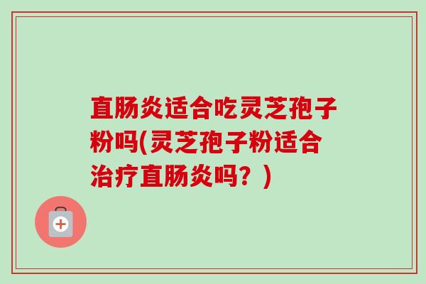 直肠炎适合吃灵芝孢子粉吗(灵芝孢子粉适合治疗直肠炎吗？)-第1张图片-卓越灵芝孢子粉