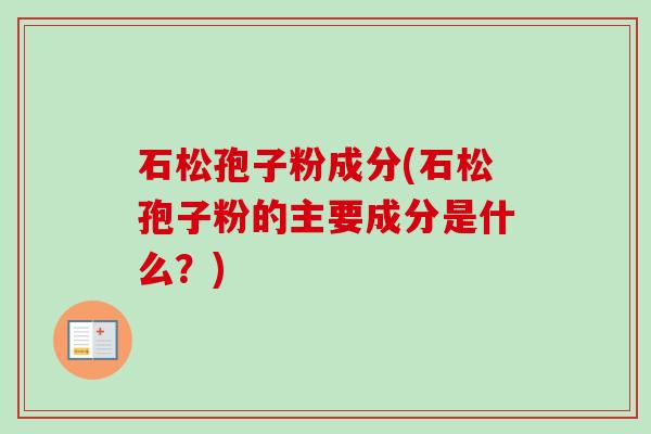 石松孢子粉成分(石松孢子粉的主要成分是什么?)-第1张图片-卓越灵芝孢子粉 石松孢子粉成分(石松孢子粉的主要成分是什么?)-第1张图片-卓越灵芝孢子粉