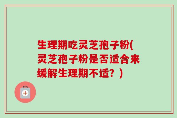 生理期吃灵芝孢子粉(灵芝孢子粉是否适合来缓解生理期不适?)-第1张图片-卓越灵芝孢子粉 生理期吃灵芝孢子粉(灵芝孢子粉是否适合来缓解生理期不适?)-第1张图片-卓越灵芝孢子粉