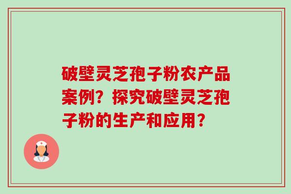 破壁灵芝孢子粉农产品案例?探究破壁灵芝孢子粉的生产和应用?-第1张图片-卓越灵芝孢子粉 破壁灵芝孢子粉农产品案例?探究破壁灵芝孢子粉的生产和应用?-第1张图片-卓越灵芝孢子粉