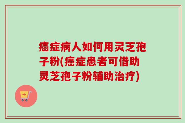 癌症病人如何用灵芝孢子粉(癌症患者可借助灵芝孢子粉辅助治疗)-第1张图片-卓越灵芝孢子粉 癌症病人如何用灵芝孢子粉(癌症患者可借助灵芝孢子粉辅助治疗)-第1张图片-卓越灵芝孢子粉