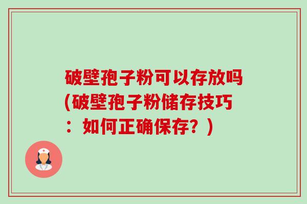 破壁孢子粉可以存放吗(破壁孢子粉储存技巧:如何正确保存?)-第1张图片-卓越灵芝孢子粉 破壁孢子粉可以存放吗(破壁孢子粉储存技巧:如何正确保存?)-第1张图片-卓越灵芝孢子粉