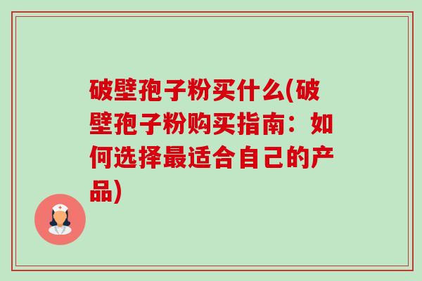 破壁孢子粉买什么(破壁孢子粉购买指南:如何选择最适合自己的产品)-第1张图片-卓越灵芝孢子粉 破壁孢子粉买什么(破壁孢子粉购买指南:如何选择最适合自己的产品)-第1张图片-卓越灵芝孢子粉