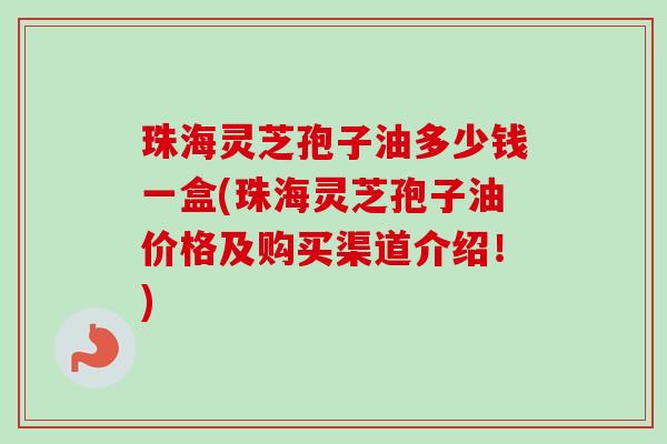 珠海灵芝孢子油多少钱一盒(珠海灵芝孢子油价格及购买渠道介绍!)-第1张图片-卓越灵芝孢子粉 珠海灵芝孢子油多少钱一盒(珠海灵芝孢子油价格及购买渠道介绍!)-第1张图片-卓越灵芝孢子粉