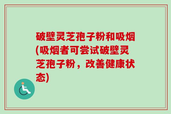 破壁灵芝孢子粉和吸烟(吸烟者可尝试破壁灵芝孢子粉,改善健康状态)-第1张图片-卓越灵芝孢子粉 破壁灵芝孢子粉和吸烟(吸烟者可尝试破壁灵芝孢子粉,改善健康状态)-第1张图片-卓越灵芝孢子粉