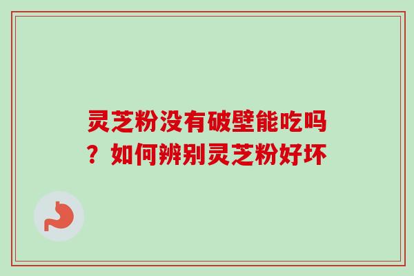 灵芝粉没有破壁能吃吗？如何辨别灵芝粉好坏-第1张图片-卓越灵芝孢子粉