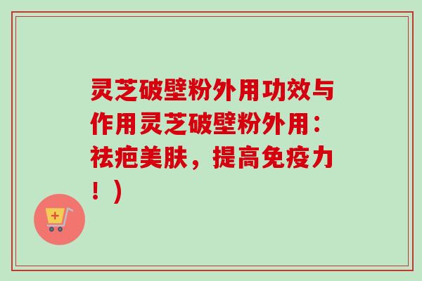 灵芝破壁粉外用功效与作用灵芝破壁粉外用:祛疤美肤,提高免疫力!)-第1张图片-卓越灵芝孢子粉 灵芝破壁粉外用功效与作用灵芝破壁粉外用:祛疤美肤,提高免疫力!)-第1张图片-卓越灵芝孢子粉