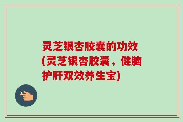 灵芝银杏胶囊的功效 (灵芝银杏胶囊,健脑护肝双效养生宝)-第1张图片-卓越灵芝孢子粉 灵芝银杏胶囊的功效 (灵芝银杏胶囊,健脑护肝双效养生宝)-第1张图片-卓越灵芝孢子粉