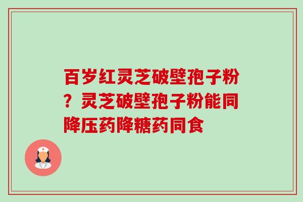 百岁红灵芝破壁孢子粉?灵芝破壁孢子粉能同降压药降糖药同食-第1张图片-卓越灵芝孢子粉 百岁红灵芝破壁孢子粉?灵芝破壁孢子粉能同降压药降糖药同食-第1张图片-卓越灵芝孢子粉