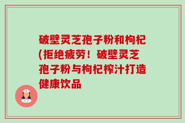 破壁灵芝孢子粉和枸杞(拒绝疲劳!破壁灵芝孢子粉与枸杞榨汁打造健康饮品-第1张图片-卓越灵芝孢子粉 破壁灵芝孢子粉和枸杞(拒绝疲劳!破壁灵芝孢子粉与枸杞榨汁打造健康饮品-第1张图片-卓越灵芝孢子粉