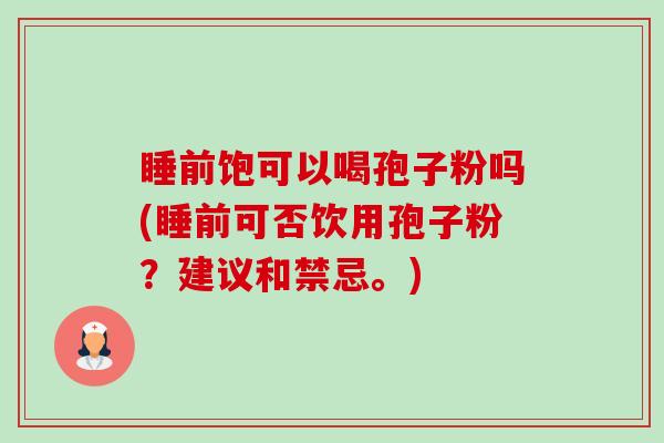 睡前饱可以喝孢子粉吗(睡前可否饮用孢子粉?建议和禁忌。)-第1张图片-卓越灵芝孢子粉 睡前饱可以喝孢子粉吗(睡前可否饮用孢子粉?建议和禁忌。)-第1张图片-卓越灵芝孢子粉