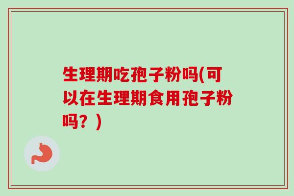 生理期吃孢子粉吗(可以在生理期食用孢子粉吗?)-第1张图片-卓越灵芝孢子粉 生理期吃孢子粉吗(可以在生理期食用孢子粉吗?)-第1张图片-卓越灵芝孢子粉