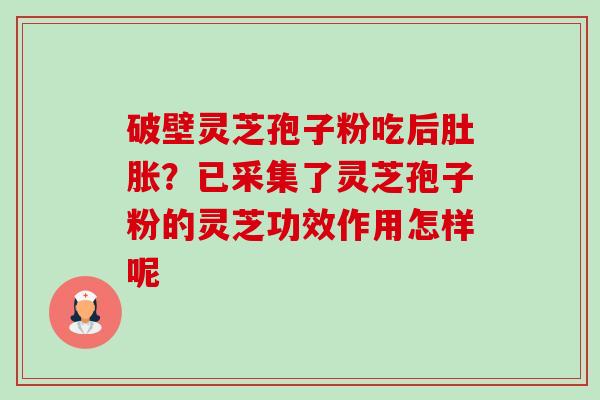 破壁灵芝孢子粉吃后肚胀?已采集了灵芝孢子粉的灵芝功效作用怎样呢-第1张图片-卓越灵芝孢子粉 破壁灵芝孢子粉吃后肚胀?已采集了灵芝孢子粉的灵芝功效作用怎样呢-第1张图片-卓越灵芝孢子粉