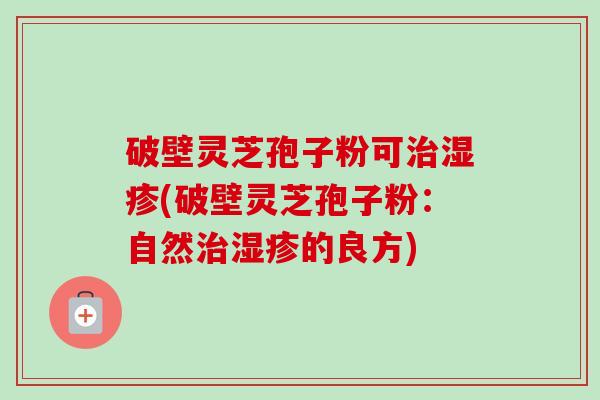 破壁灵芝孢子粉可治湿疹(破壁灵芝孢子粉：自然治湿疹的良方)-第1张图片-卓越灵芝孢子粉