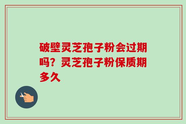 破壁灵芝孢子粉会过期吗?灵芝孢子粉保质期多久-第1张图片-卓越灵芝孢子粉 破壁灵芝孢子粉会过期吗?灵芝孢子粉保质期多久-第1张图片-卓越灵芝孢子粉